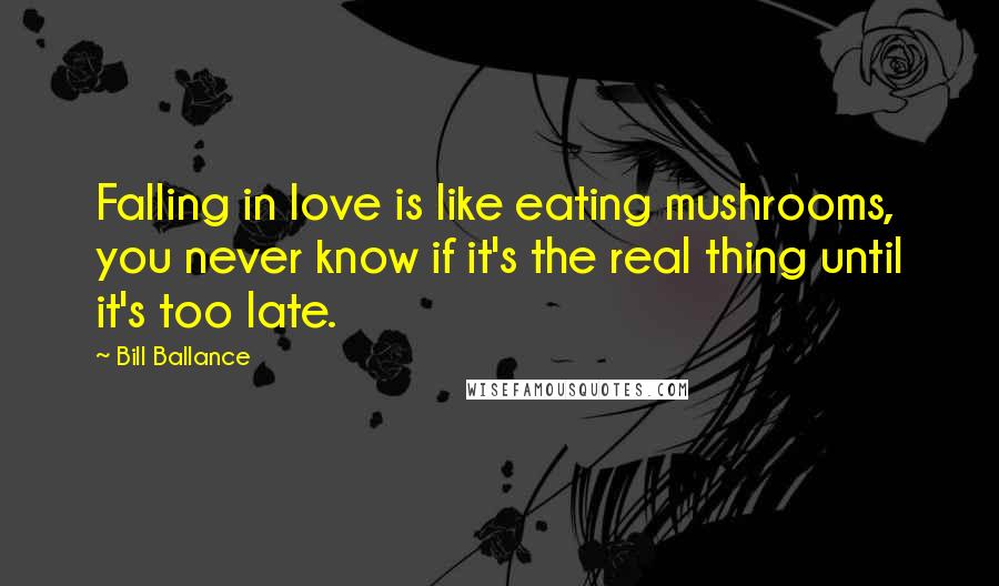 Bill Ballance Quotes: Falling in love is like eating mushrooms, you never know if it's the real thing until it's too late.