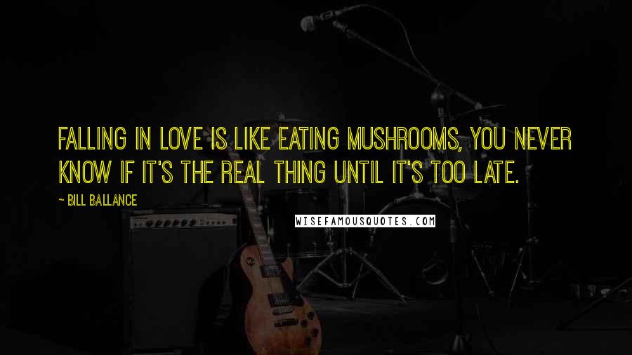 Bill Ballance Quotes: Falling in love is like eating mushrooms, you never know if it's the real thing until it's too late.