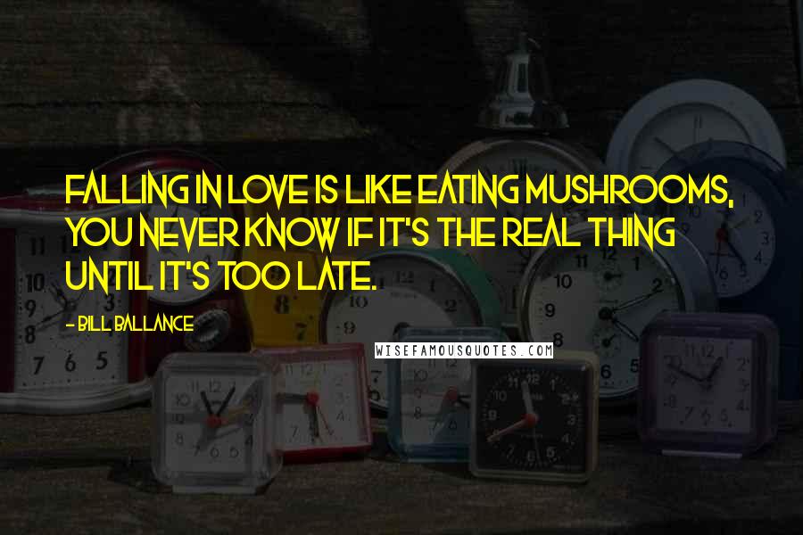 Bill Ballance Quotes: Falling in love is like eating mushrooms, you never know if it's the real thing until it's too late.