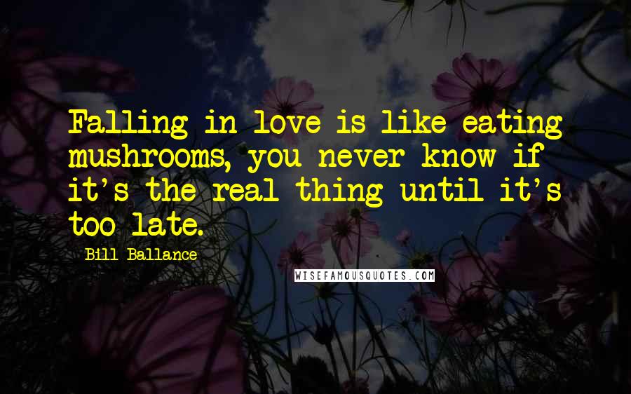 Bill Ballance Quotes: Falling in love is like eating mushrooms, you never know if it's the real thing until it's too late.