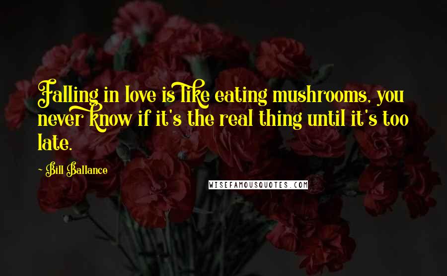 Bill Ballance Quotes: Falling in love is like eating mushrooms, you never know if it's the real thing until it's too late.