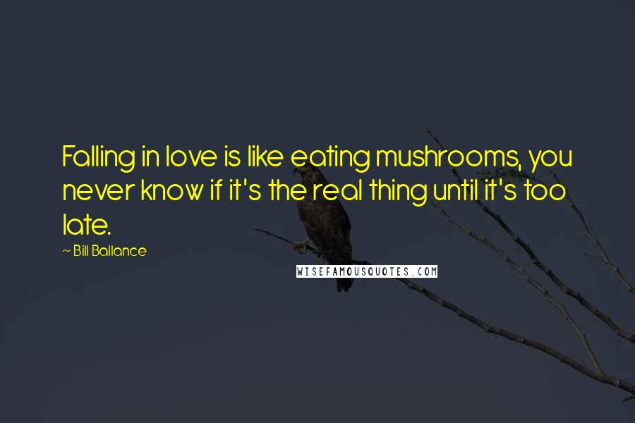 Bill Ballance Quotes: Falling in love is like eating mushrooms, you never know if it's the real thing until it's too late.