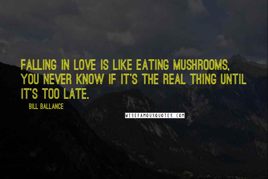 Bill Ballance Quotes: Falling in love is like eating mushrooms, you never know if it's the real thing until it's too late.