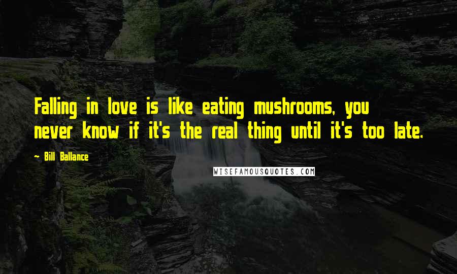 Bill Ballance Quotes: Falling in love is like eating mushrooms, you never know if it's the real thing until it's too late.