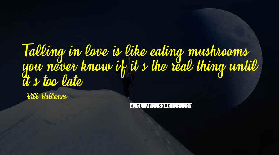 Bill Ballance Quotes: Falling in love is like eating mushrooms, you never know if it's the real thing until it's too late.