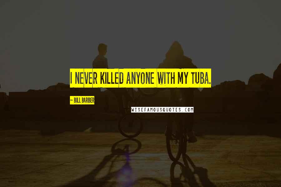 Bill Barber Quotes: I never killed anyone with my tuba.