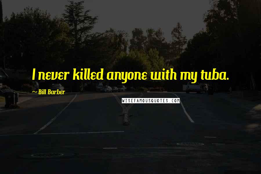 Bill Barber Quotes: I never killed anyone with my tuba.