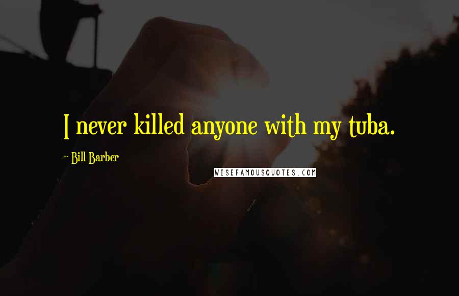 Bill Barber Quotes: I never killed anyone with my tuba.