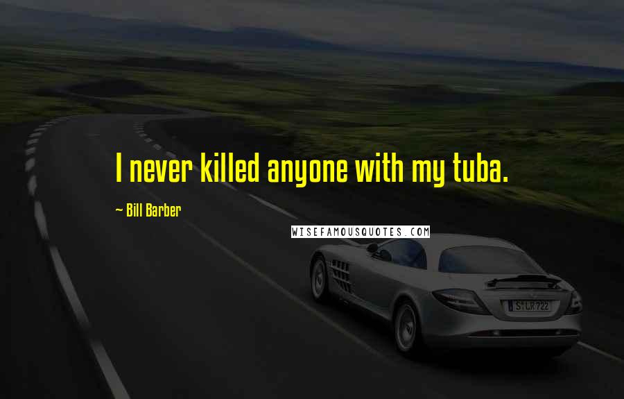 Bill Barber Quotes: I never killed anyone with my tuba.