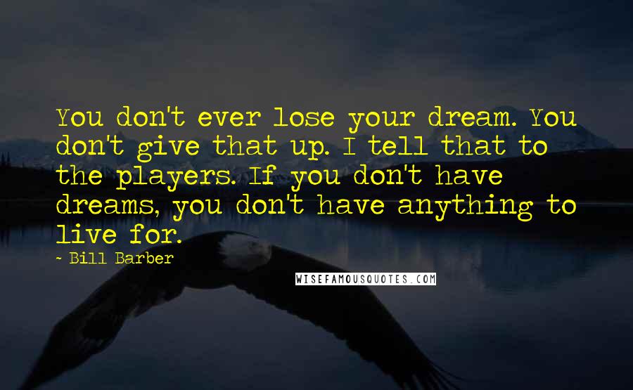 Bill Barber Quotes: You don't ever lose your dream. You don't give that up. I tell that to the players. If you don't have dreams, you don't have anything to live for.