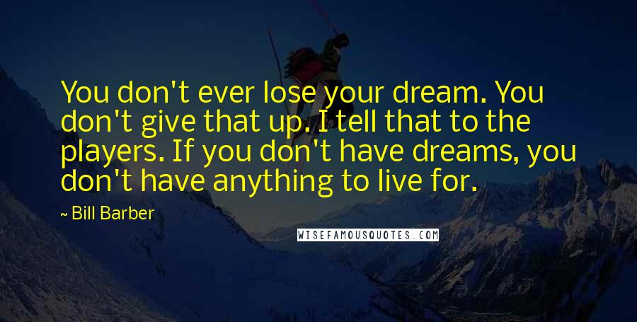 Bill Barber Quotes: You don't ever lose your dream. You don't give that up. I tell that to the players. If you don't have dreams, you don't have anything to live for.