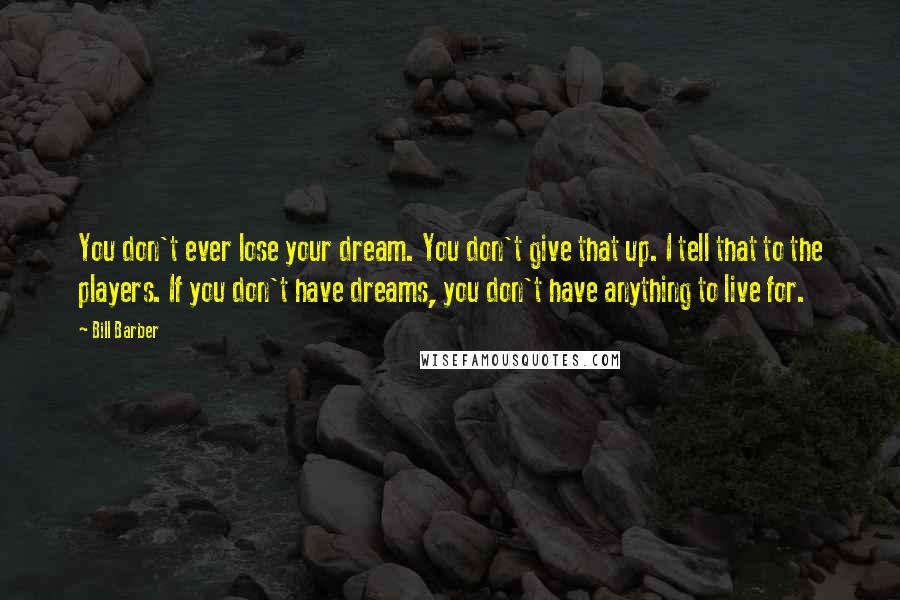 Bill Barber Quotes: You don't ever lose your dream. You don't give that up. I tell that to the players. If you don't have dreams, you don't have anything to live for.