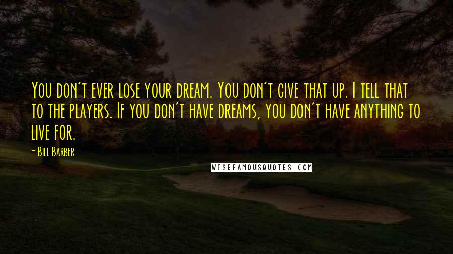 Bill Barber Quotes: You don't ever lose your dream. You don't give that up. I tell that to the players. If you don't have dreams, you don't have anything to live for.