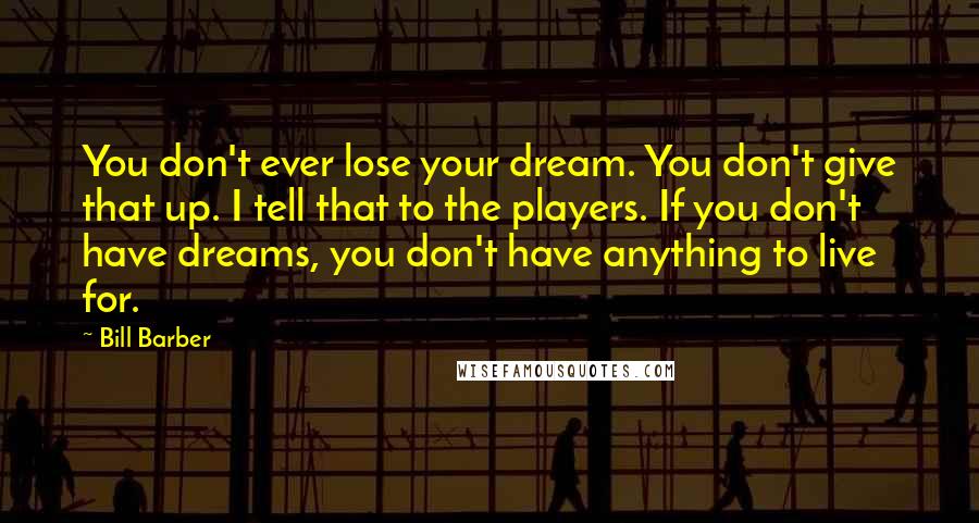 Bill Barber Quotes: You don't ever lose your dream. You don't give that up. I tell that to the players. If you don't have dreams, you don't have anything to live for.