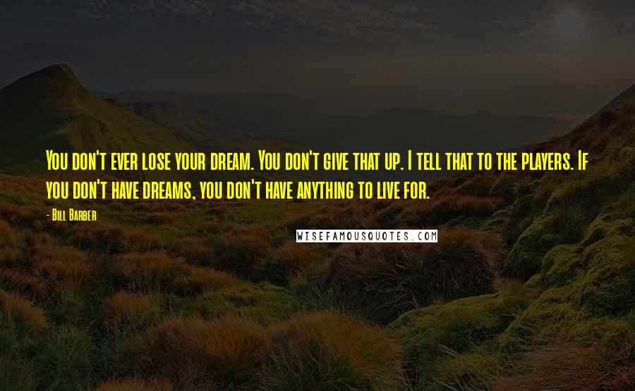 Bill Barber Quotes: You don't ever lose your dream. You don't give that up. I tell that to the players. If you don't have dreams, you don't have anything to live for.