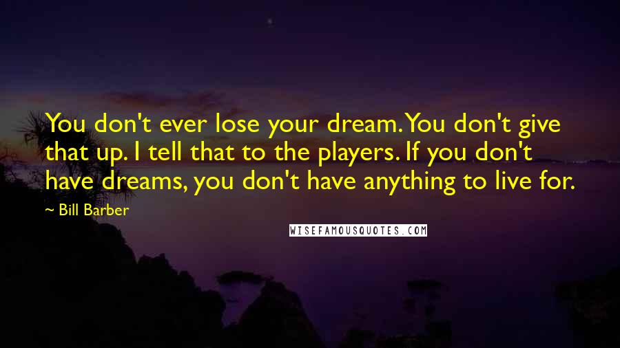 Bill Barber Quotes: You don't ever lose your dream. You don't give that up. I tell that to the players. If you don't have dreams, you don't have anything to live for.