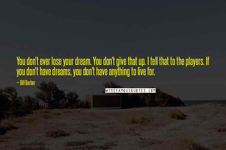 Bill Barber Quotes: You don't ever lose your dream. You don't give that up. I tell that to the players. If you don't have dreams, you don't have anything to live for.