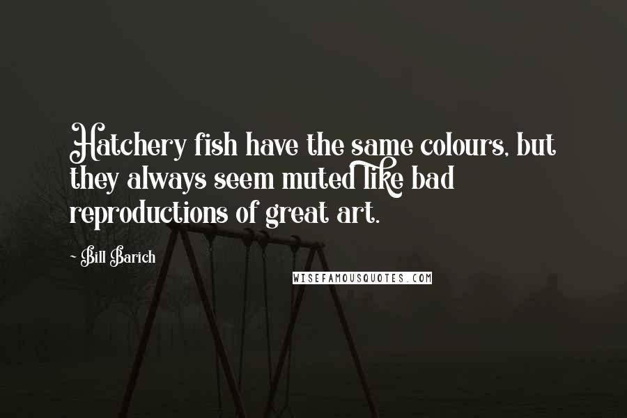 Bill Barich Quotes: Hatchery fish have the same colours, but they always seem muted like bad reproductions of great art.