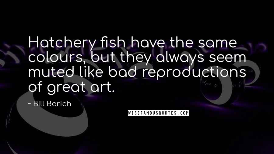 Bill Barich Quotes: Hatchery fish have the same colours, but they always seem muted like bad reproductions of great art.