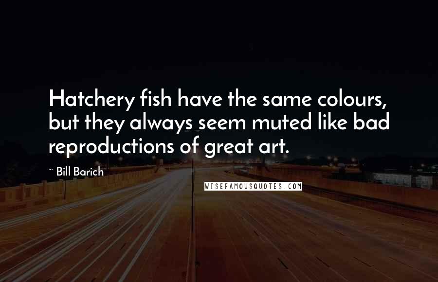 Bill Barich Quotes: Hatchery fish have the same colours, but they always seem muted like bad reproductions of great art.