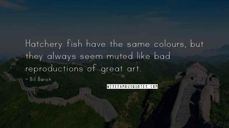 Bill Barich Quotes: Hatchery fish have the same colours, but they always seem muted like bad reproductions of great art.