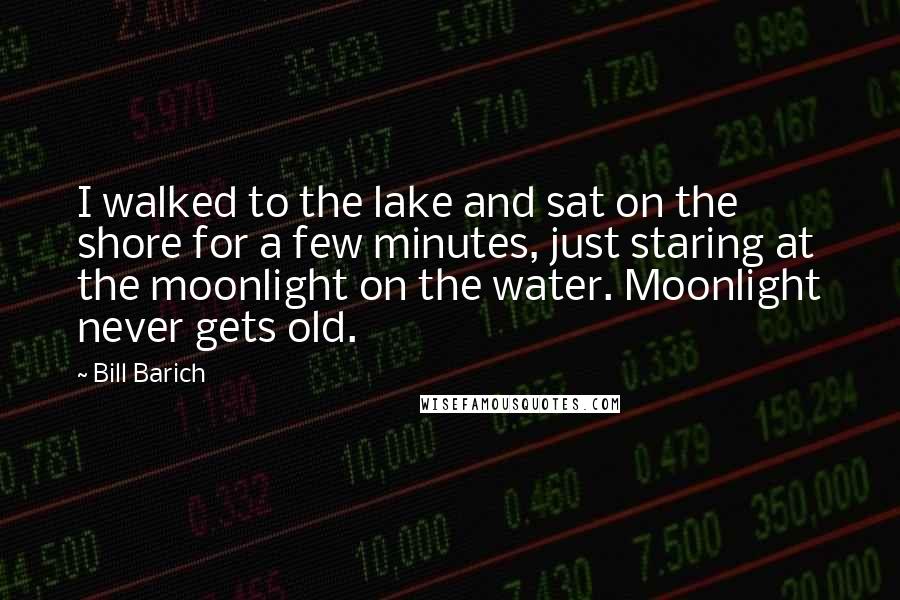 Bill Barich Quotes: I walked to the lake and sat on the shore for a few minutes, just staring at the moonlight on the water. Moonlight never gets old.