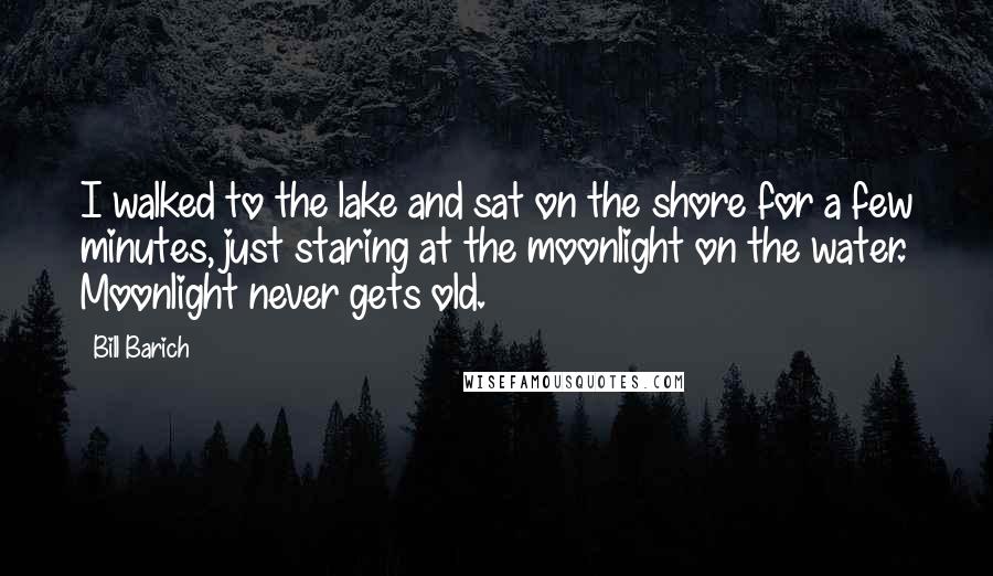 Bill Barich Quotes: I walked to the lake and sat on the shore for a few minutes, just staring at the moonlight on the water. Moonlight never gets old.
