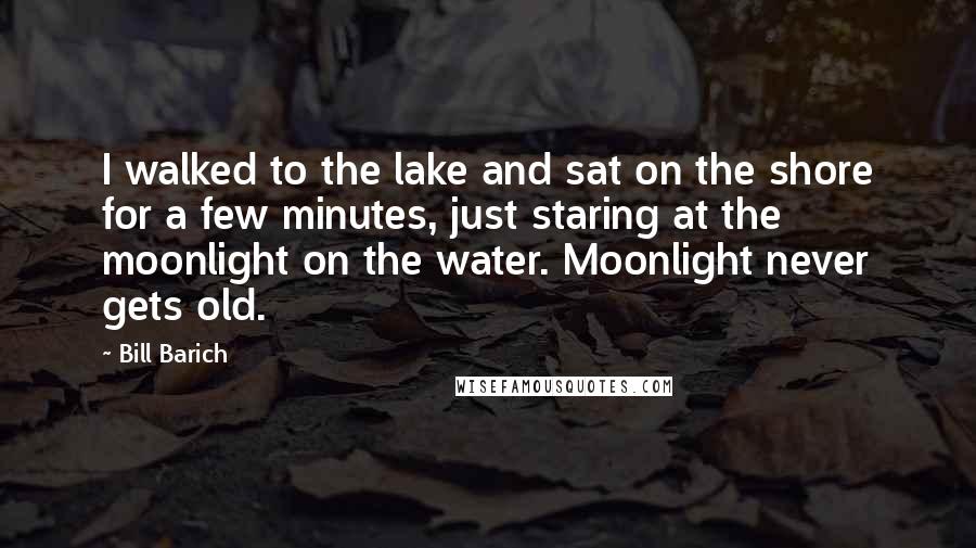 Bill Barich Quotes: I walked to the lake and sat on the shore for a few minutes, just staring at the moonlight on the water. Moonlight never gets old.