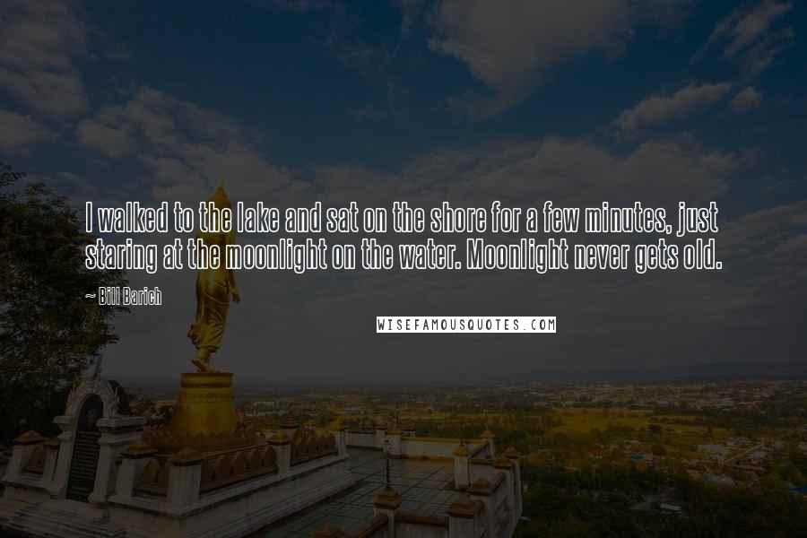 Bill Barich Quotes: I walked to the lake and sat on the shore for a few minutes, just staring at the moonlight on the water. Moonlight never gets old.