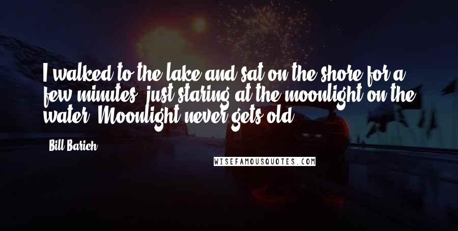 Bill Barich Quotes: I walked to the lake and sat on the shore for a few minutes, just staring at the moonlight on the water. Moonlight never gets old.