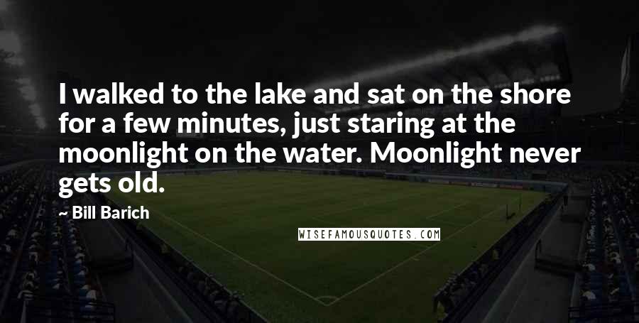 Bill Barich Quotes: I walked to the lake and sat on the shore for a few minutes, just staring at the moonlight on the water. Moonlight never gets old.