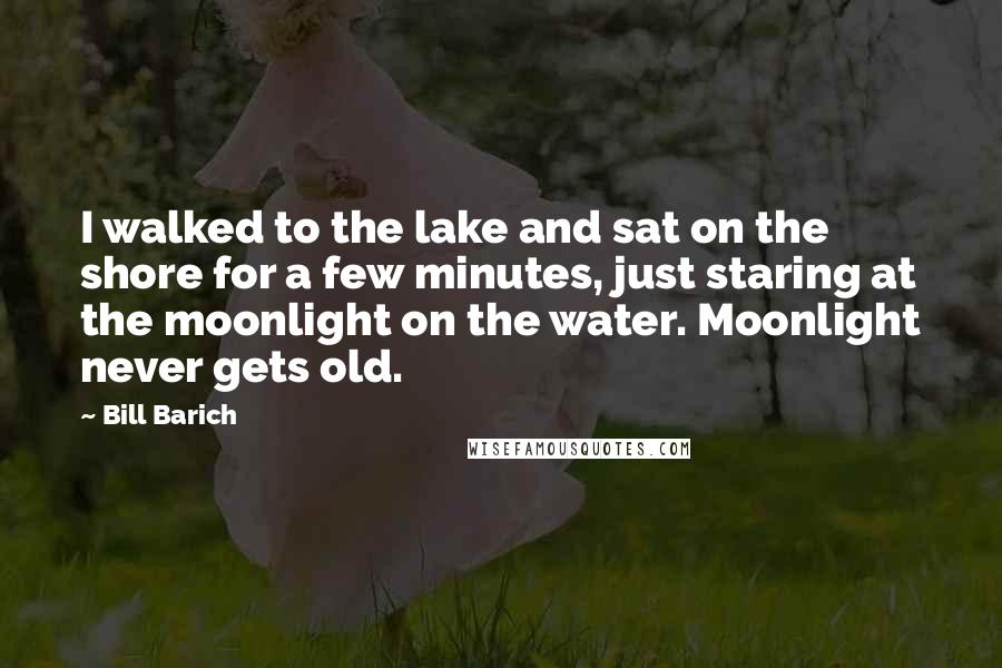 Bill Barich Quotes: I walked to the lake and sat on the shore for a few minutes, just staring at the moonlight on the water. Moonlight never gets old.