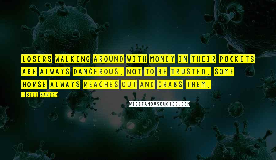 Bill Barich Quotes: Losers walking around with money in their pockets are always dangerous, not to be trusted. Some horse always reaches out and grabs them.