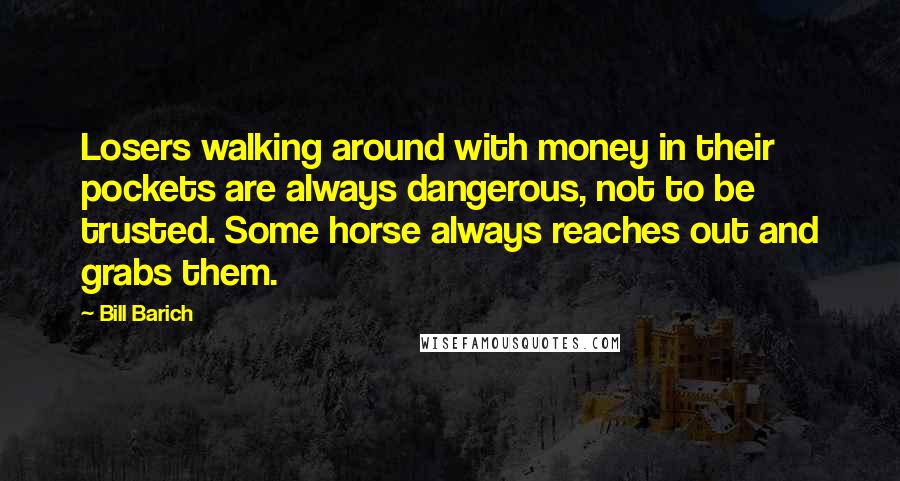Bill Barich Quotes: Losers walking around with money in their pockets are always dangerous, not to be trusted. Some horse always reaches out and grabs them.