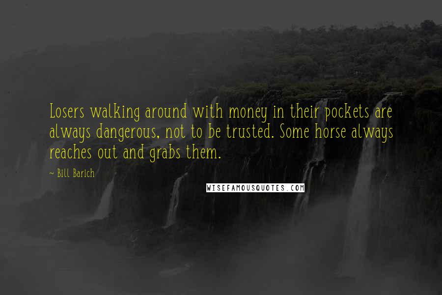 Bill Barich Quotes: Losers walking around with money in their pockets are always dangerous, not to be trusted. Some horse always reaches out and grabs them.