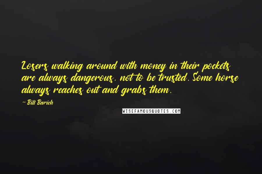 Bill Barich Quotes: Losers walking around with money in their pockets are always dangerous, not to be trusted. Some horse always reaches out and grabs them.