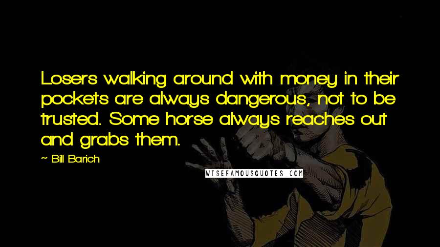 Bill Barich Quotes: Losers walking around with money in their pockets are always dangerous, not to be trusted. Some horse always reaches out and grabs them.