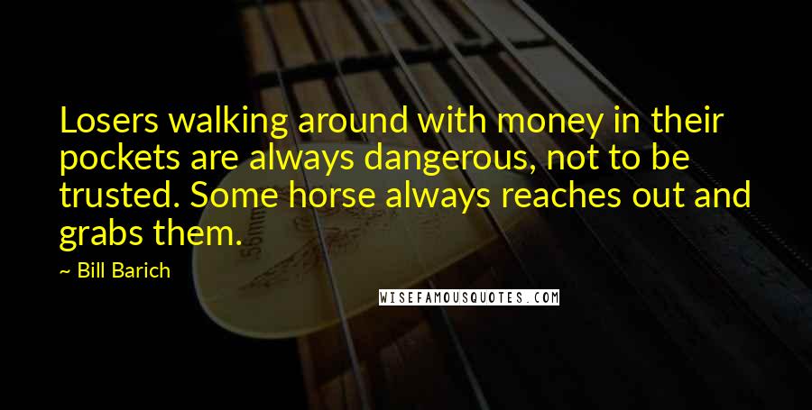Bill Barich Quotes: Losers walking around with money in their pockets are always dangerous, not to be trusted. Some horse always reaches out and grabs them.