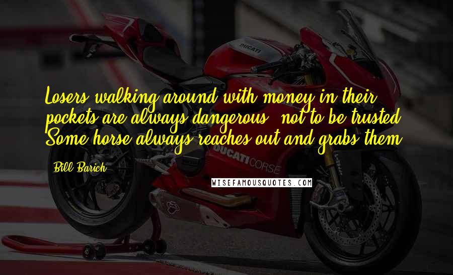 Bill Barich Quotes: Losers walking around with money in their pockets are always dangerous, not to be trusted. Some horse always reaches out and grabs them.