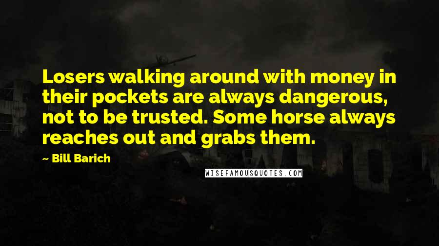 Bill Barich Quotes: Losers walking around with money in their pockets are always dangerous, not to be trusted. Some horse always reaches out and grabs them.