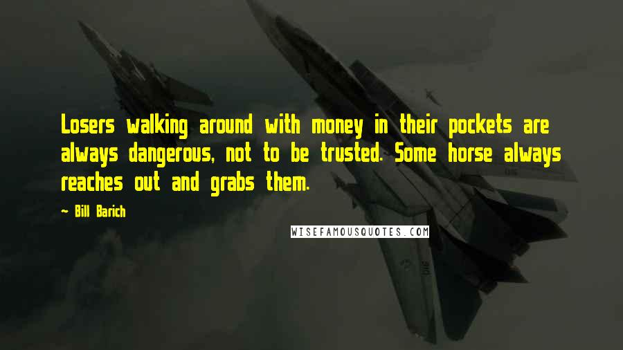 Bill Barich Quotes: Losers walking around with money in their pockets are always dangerous, not to be trusted. Some horse always reaches out and grabs them.