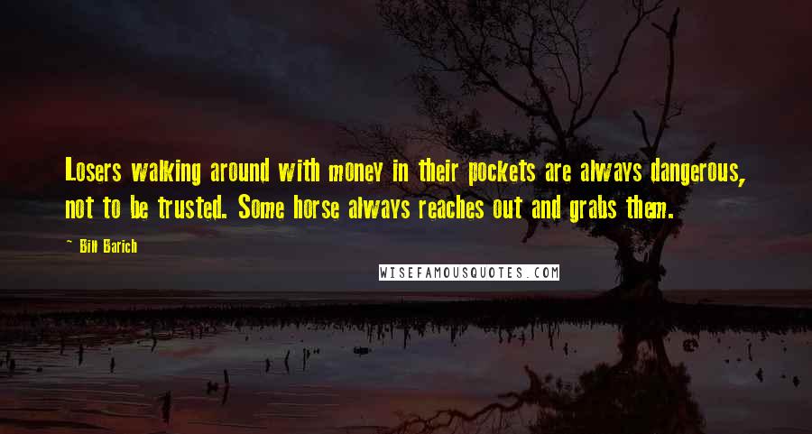 Bill Barich Quotes: Losers walking around with money in their pockets are always dangerous, not to be trusted. Some horse always reaches out and grabs them.