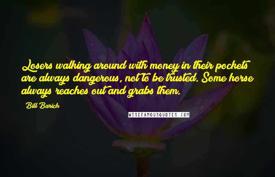 Bill Barich Quotes: Losers walking around with money in their pockets are always dangerous, not to be trusted. Some horse always reaches out and grabs them.