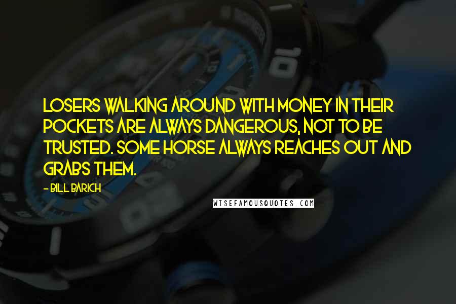 Bill Barich Quotes: Losers walking around with money in their pockets are always dangerous, not to be trusted. Some horse always reaches out and grabs them.