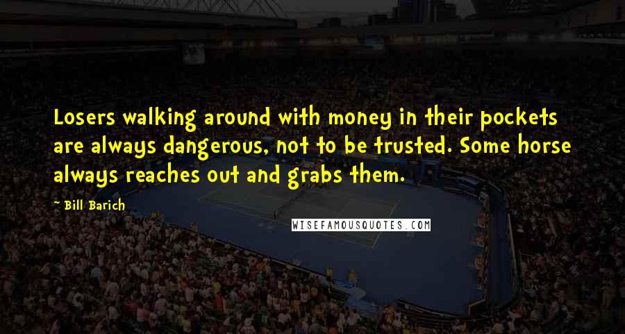 Bill Barich Quotes: Losers walking around with money in their pockets are always dangerous, not to be trusted. Some horse always reaches out and grabs them.