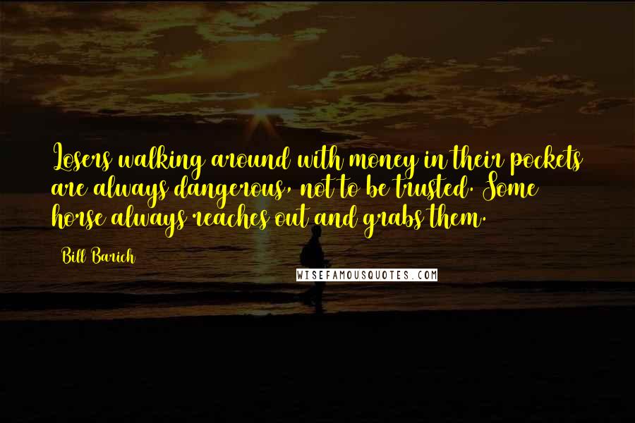 Bill Barich Quotes: Losers walking around with money in their pockets are always dangerous, not to be trusted. Some horse always reaches out and grabs them.