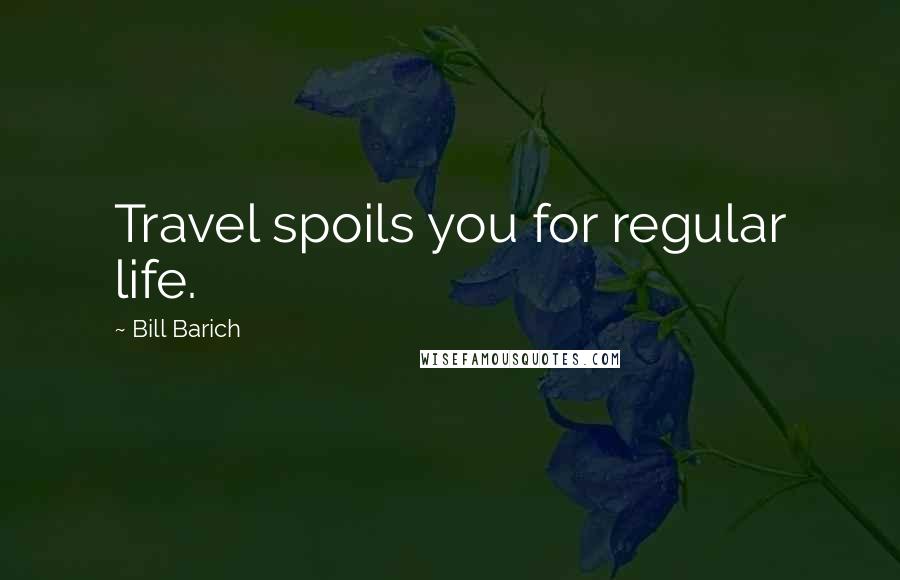 Bill Barich Quotes: Travel spoils you for regular life.