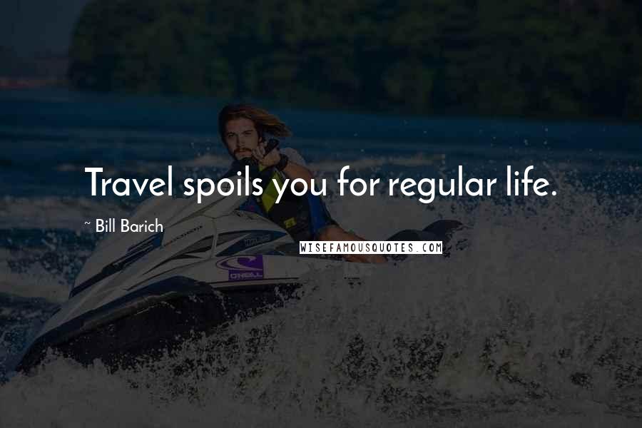 Bill Barich Quotes: Travel spoils you for regular life.