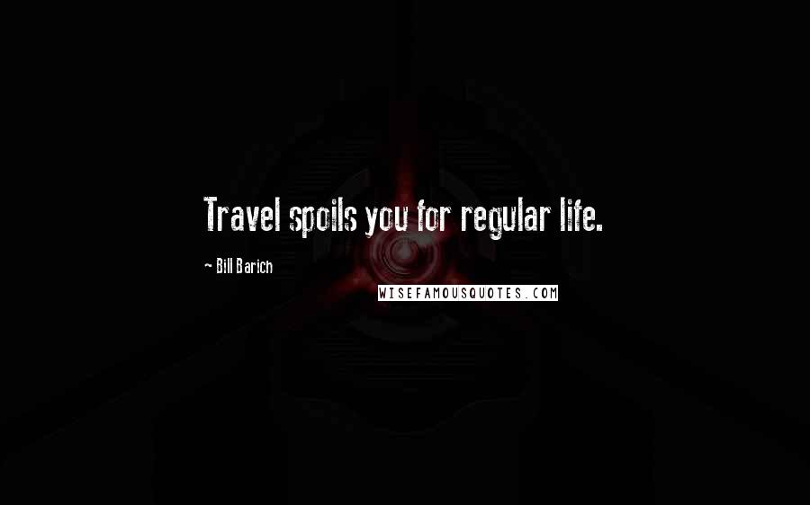 Bill Barich Quotes: Travel spoils you for regular life.