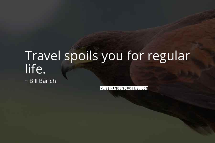 Bill Barich Quotes: Travel spoils you for regular life.